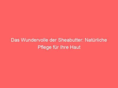 das wundervolle der sheabutter natuerliche pflege fuer ihre haut 5985 1